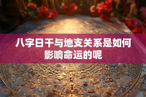 八字日干与地支关系是如何影响命运的呢