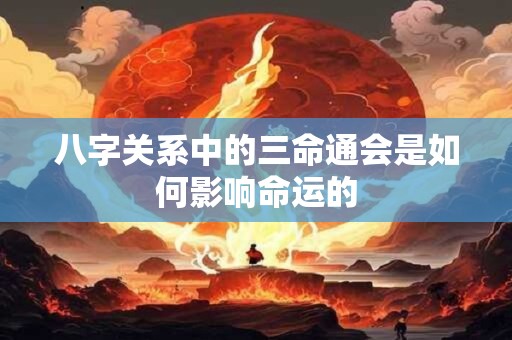 八字关系中的三命通会是如何影响命运的