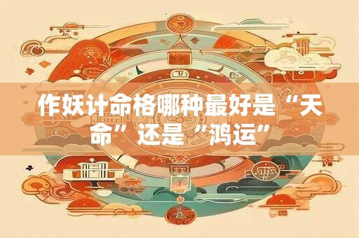 作妖计命格哪种最好是“天命”还是“鸿运” 作妖计命格哪种最好是“天命”还是“鸿运”