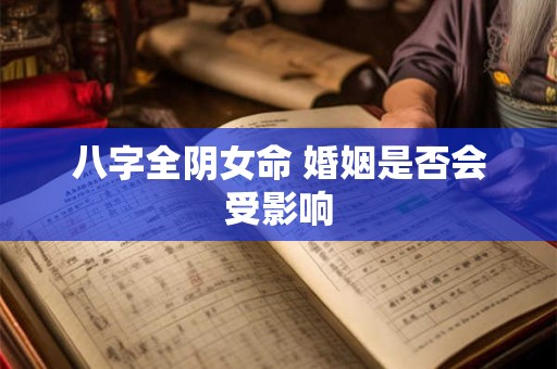 八字全阴女命 婚姻是否会受影响 八字全阴女命 婚姻是否会受影响