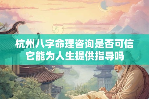 杭州八字命理咨询是否可信它能为人生提供指导吗