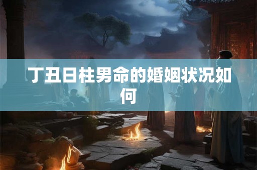 丁丑日柱男命的婚姻状况如何