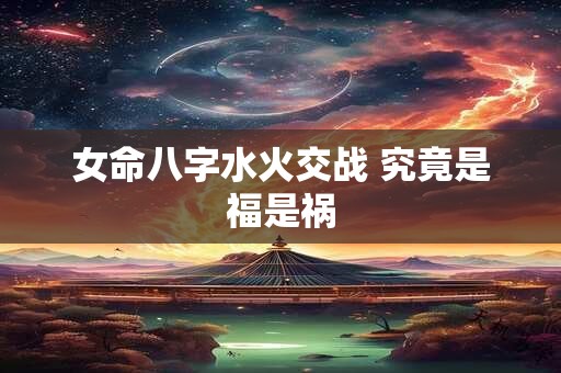 女命八字水火交战 究竟是福是祸