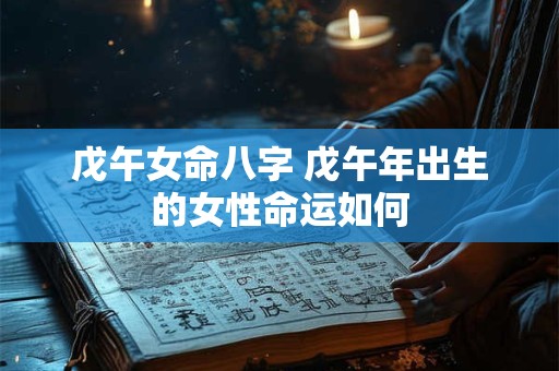 戊午女命八字 戊午年出生的女性命运如何 戊午女命八字 戊午年出生的女性命运如何