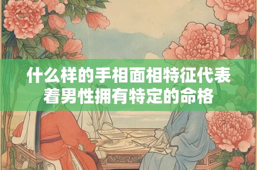 什么样的手相面相特征代表着男性拥有特定的命格