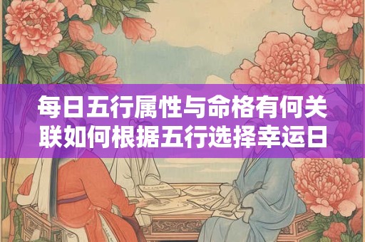 每日五行属性与命格有何关联如何根据五行选择幸运日