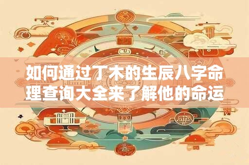 如何通过丁木的生辰八字命理查询大全来了解他的命运和运势