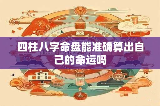 四柱八字命盘能准确算出自己的命运吗