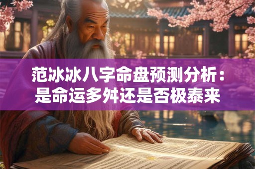 范冰冰八字命盘预测分析：是命运多舛还是否极泰来