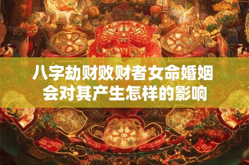 八字劫财败财者女命婚姻 会对其产生怎样的影响