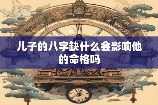 儿子的八字缺什么会影响他的命格吗
