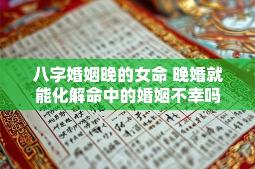 八字婚姻晚的女命 晚婚就能化解命中的婚姻不幸吗