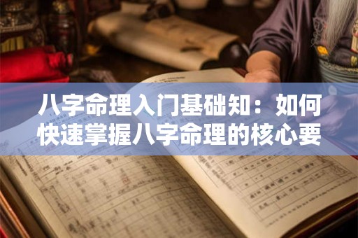 八字命理入门基础知：如何快速掌握八字命理的核心要点