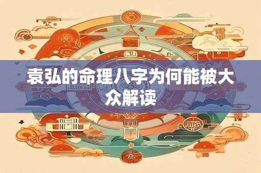 袁弘的命理八字为何能被大众解读 袁弘的命理八字为何能被大众解读
