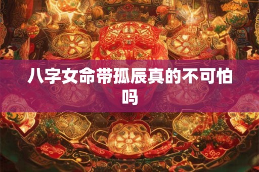 八字女命带孤辰真的不可怕吗
