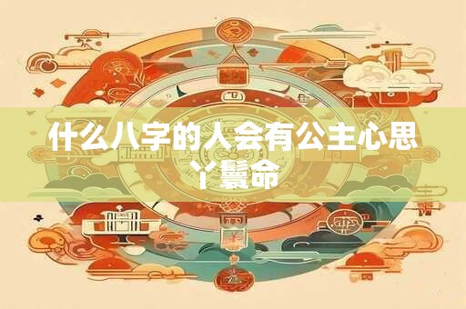 什么八字的人会有公主心思丫鬟命