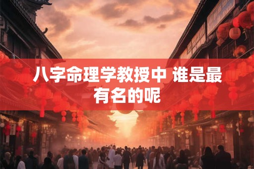 八字命理学教授中 谁是最有名的呢