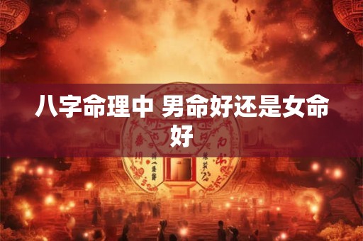 八字命理中 男命好还是女命好