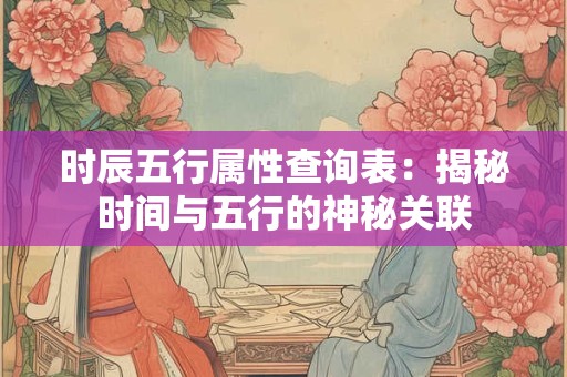 时辰五行属性查询表：揭秘时间与五行的神秘关联