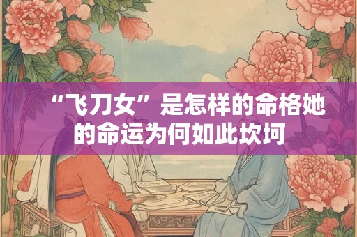 “飞刀女”是怎样的命格她的命运为何如此坎坷