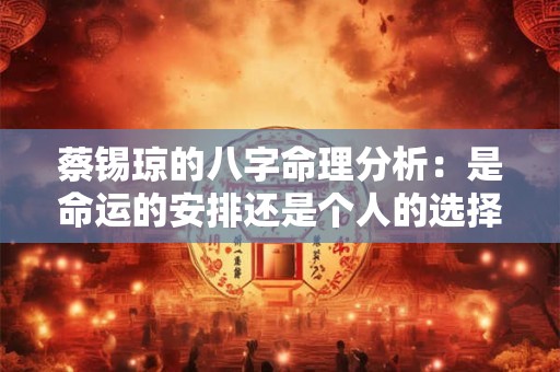 蔡锡琼的八字命理分析：是命运的安排还是个人的选择
