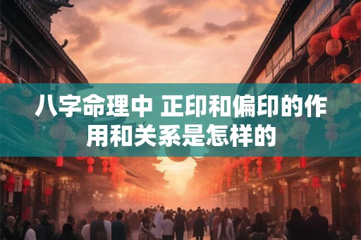八字命理中 正印和偏印的作用和关系是怎样的