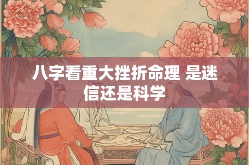 八字看重大挫折命理 是迷信还是科学