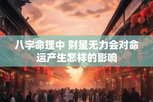 八字命理中 财星无力会对命运产生怎样的影响