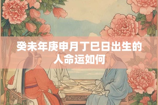 癸未年庚申月丁巳日出生的人命运如何