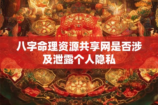 八字命理资源共享网是否涉及泄露个人隐私 八字命理资源共享网是否涉及泄露个人隐私