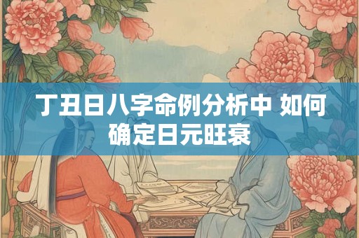 丁丑日八字命例分析中 如何确定日元旺衰