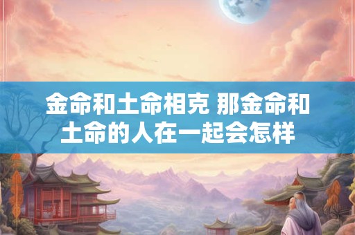 金命和土命相克 那金命和土命的人在一起会怎样