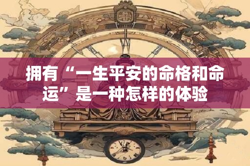 拥有“一生平安的命格和命运”是一种怎样的体验 拥有“一生平安的命格和命运”是一种怎样的体验
