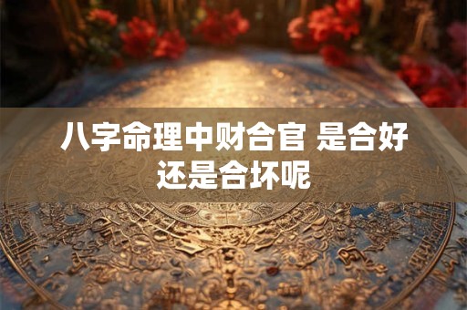 八字命理中财合官 是合好还是合坏呢