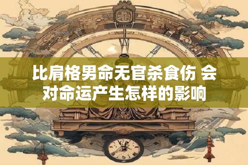 比肩格男命无官杀食伤 会对命运产生怎样的影响
