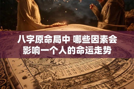八字原命局中 哪些因素会影响一个人的命运走势