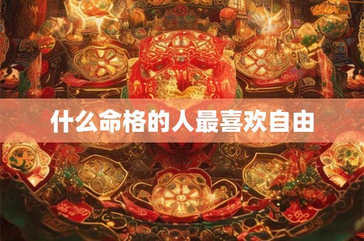 什么命格的人最喜欢自由