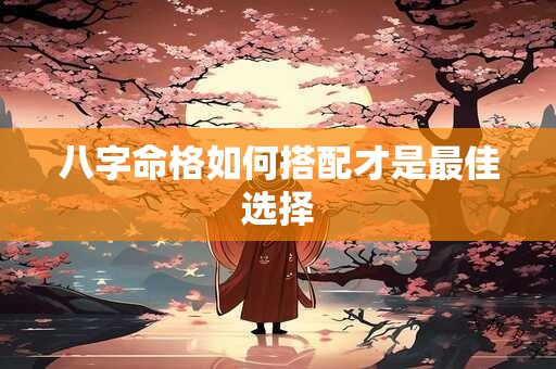 八字命格如何搭配才是最佳选择