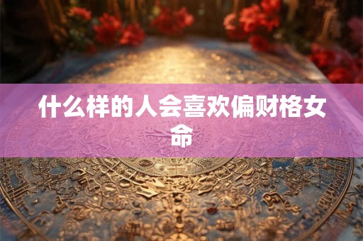 什么样的人会喜欢偏财格女命