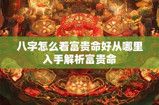 八字怎么看富贵命好从哪里入手解析富贵命