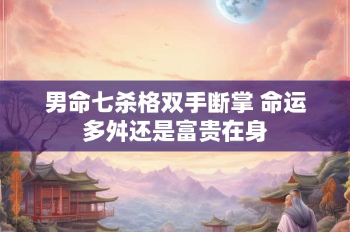 男命七杀格双手断掌 命运多舛还是富贵在身