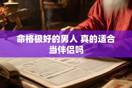 命格极好的男人 真的适合当伴侣吗
