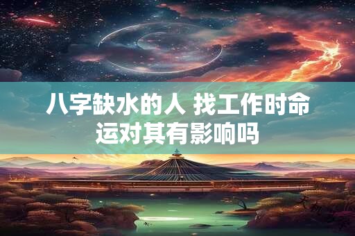 八字缺水的人 找工作时命运对其有影响吗