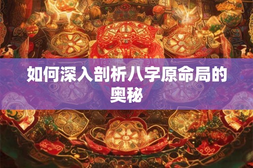 如何深入剖析八字原命局的奥秘 如何深入剖析八字原命局的奥秘