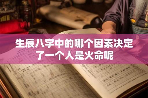 生辰八字中的哪个因素决定了一个人是火命呢 生辰八字中的哪个因素决定了一个人是火命呢
