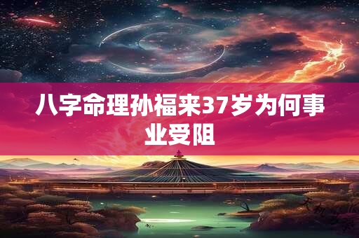 八字命理孙福来37岁为何事业受阻