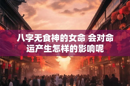 八字无食神的女命 会对命运产生怎样的影响呢