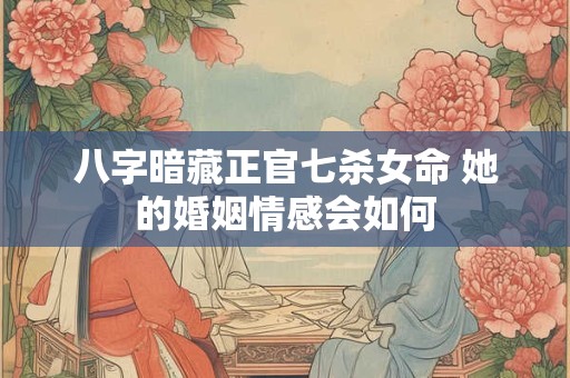 八字暗藏正官七杀女命 她的婚姻情感会如何