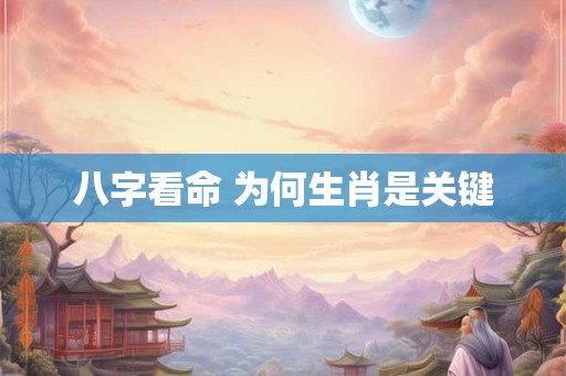 八字看命 为何生肖是关键 八字看命 为何生肖是关键