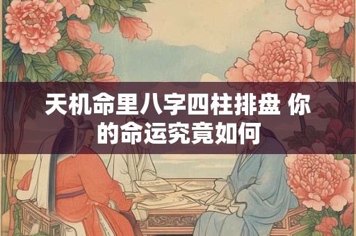 天机命里八字四柱排盘 你的命运究竟如何